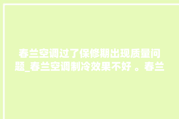 春兰空调过了保修期出现质量问题_春兰空调制冷效果不好 。春兰