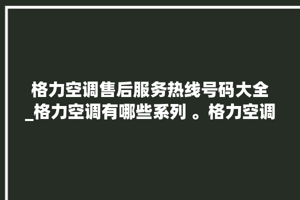 格力空调售后服务热线号码大全_格力空调有哪些系列 。格力空调