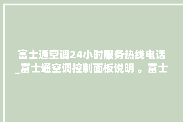 富士通空调24小时服务热线电话_富士通空调控制面板说明 。富士通