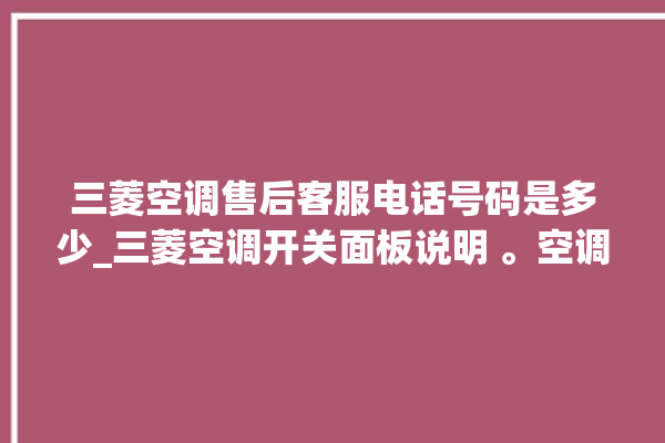 三菱空调售后客服电话号码是多少_三菱空调开关面板说明 。空调