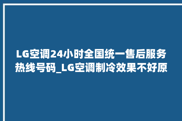 LG空调24小时全国统一售后服务热线号码_LG空调制冷效果不好原因 。服务热线