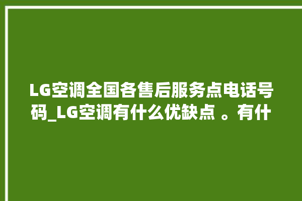 LG空调全国各售后服务点电话号码_LG空调有什么优缺点 。有什么