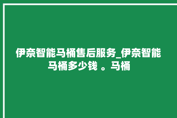 伊奈智能马桶售后服务_伊奈智能马桶多少钱 。马桶