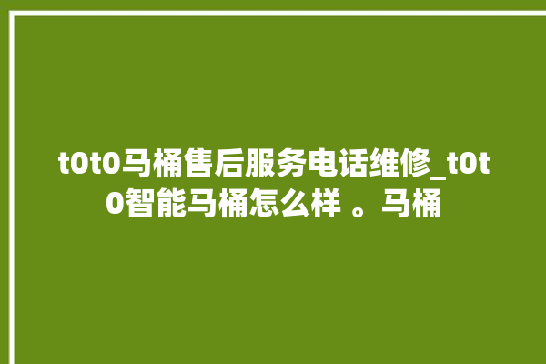 t0t0马桶售后服务电话维修_t0t0智能马桶怎么样 。马桶