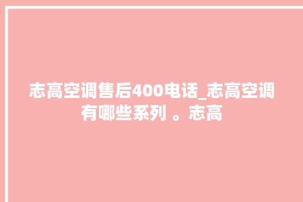 志高空调售后400电话_志高空调有哪些系列 。志高