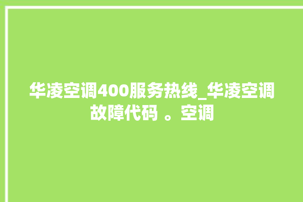 华凌空调400服务热线_华凌空调故障代码 。空调