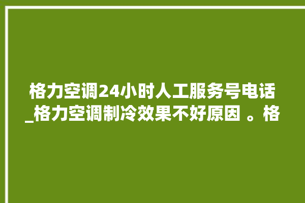 格力空调24小时人工服务号电话_格力空调制冷效果不好原因 。格力空调