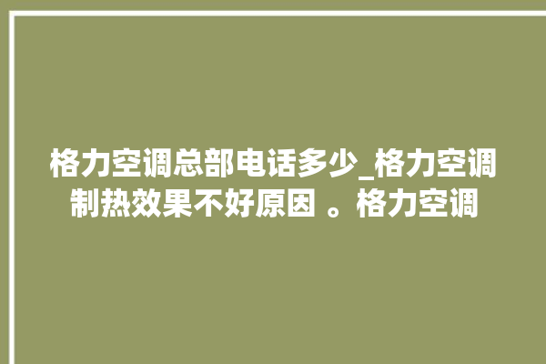 格力空调总部电话多少_格力空调制热效果不好原因 。格力空调