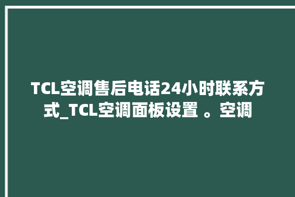 TCL空调售后电话24小时联系方式_TCL空调面板设置 。空调