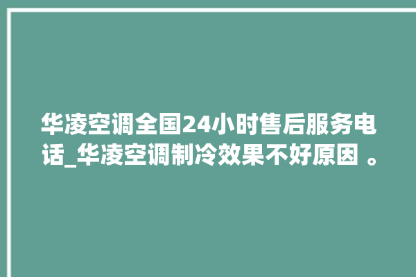 华凌空调全国24小时售后服务电话_华凌空调制冷效果不好原因 。服务电话