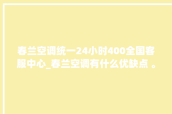 春兰空调统一24小时400全国客服中心_春兰空调有什么优缺点 。春兰