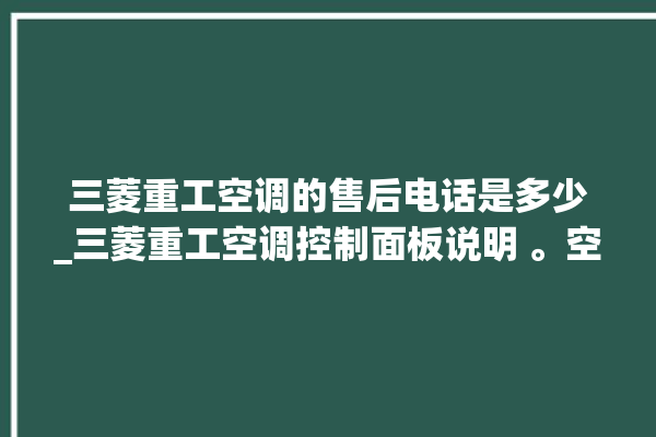 三菱重工空调的售后电话是多少_三菱重工空调控制面板说明 。空调