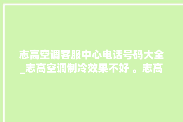 志高空调客服中心电话号码大全_志高空调制冷效果不好 。志高