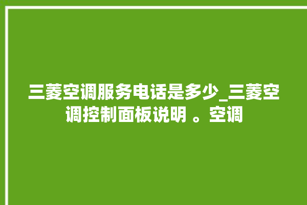 三菱空调服务电话是多少_三菱空调控制面板说明 。空调