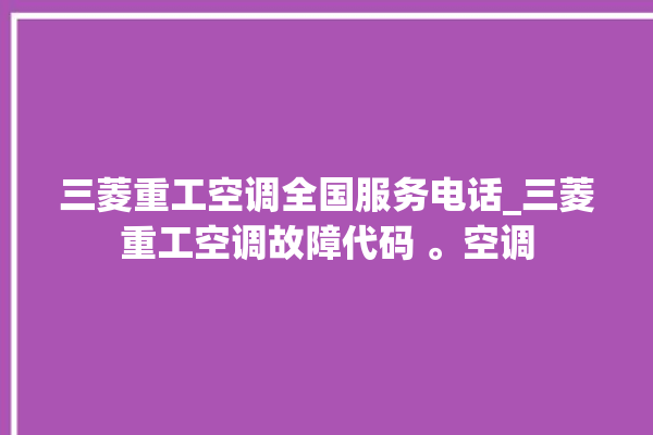 三菱重工空调全国服务电话_三菱重工空调故障代码 。空调