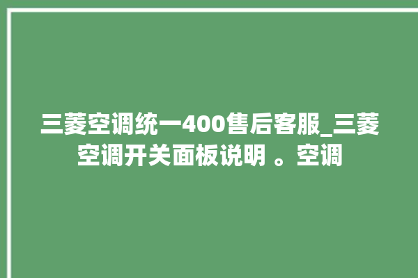 三菱空调统一400售后客服_三菱空调开关面板说明 。空调