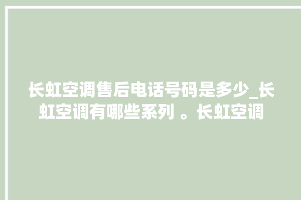 长虹空调售后电话号码是多少_长虹空调有哪些系列 。长虹空调