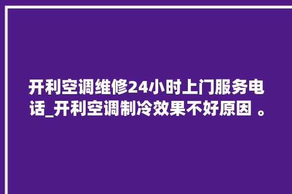 开利空调维修24小时上门服务电话_开利空调制冷效果不好原因 。开利