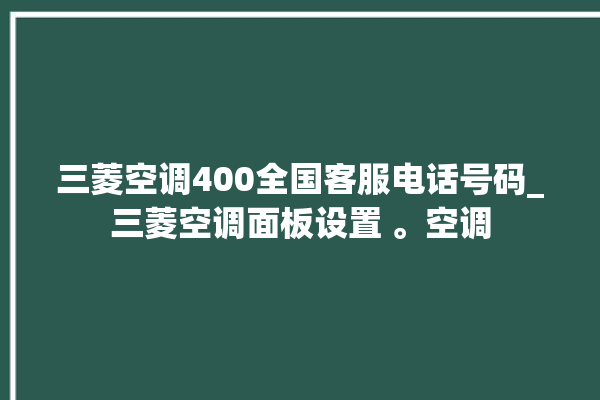 三菱空调400全国客服电话号码_三菱空调面板设置 。空调