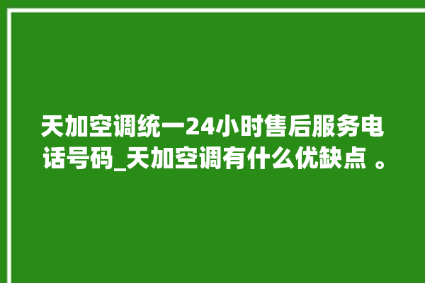 天加空调统一24小时售后服务电话号码_天加空调有什么优缺点 。有什么