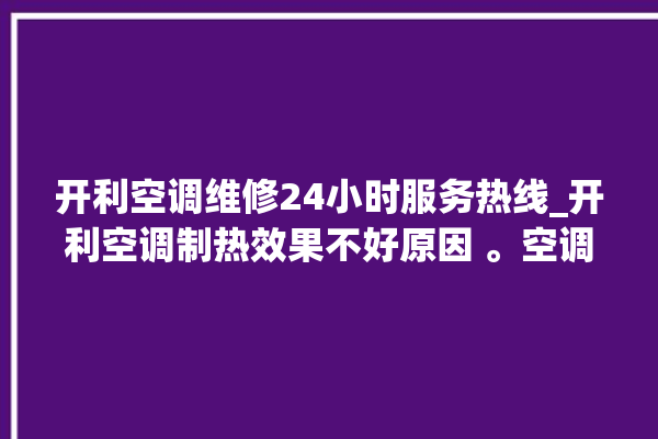 开利空调维修24小时服务热线_开利空调制热效果不好原因 。空调