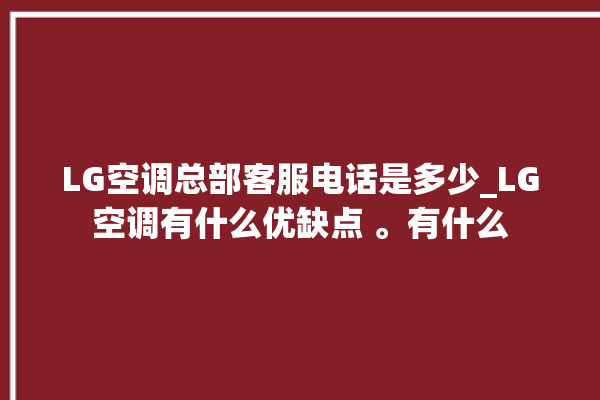 LG空调总部客服电话是多少_LG空调有什么优缺点 。有什么