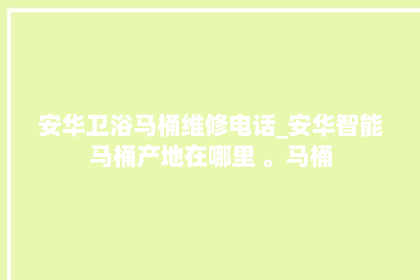 安华卫浴马桶维修电话_安华智能马桶产地在哪里 。马桶