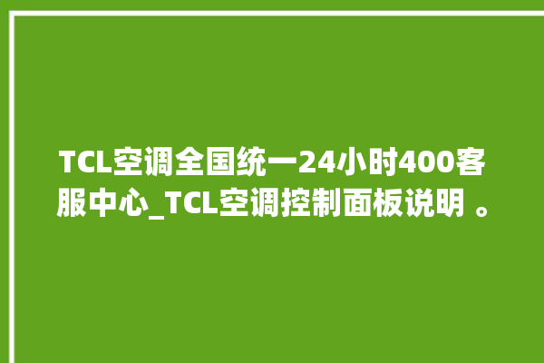 TCL空调全国统一24小时400客服中心_TCL空调控制面板说明 。空调