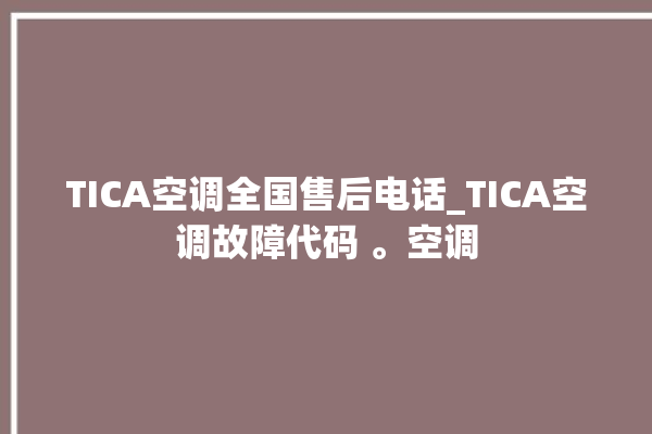 TICA空调全国售后电话_TICA空调故障代码 。空调