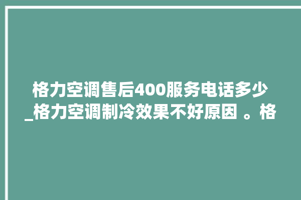 格力空调售后400服务电话多少_格力空调制冷效果不好原因 。格力空调