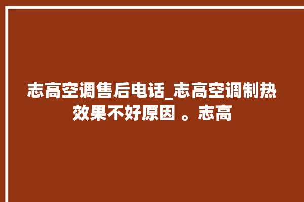 志高空调售后电话_志高空调制热效果不好原因 。志高