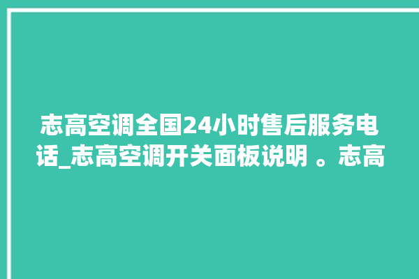 志高空调全国24小时售后服务电话_志高空调开关面板说明 。志高