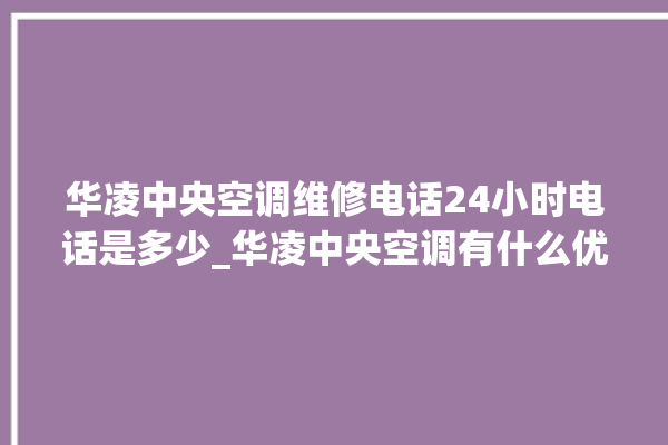 华凌中央空调维修电话24小时电话是多少_华凌中央空调有什么优缺点 。中央空调