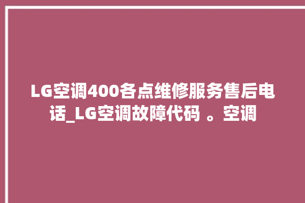 LG空调400各点维修服务售后电话_LG空调故障代码 。空调