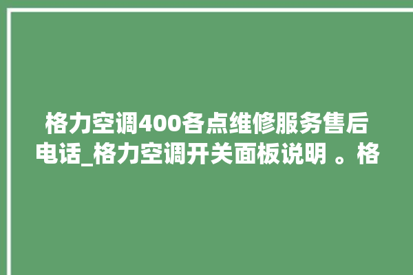 格力空调400各点维修服务售后电话_格力空调开关面板说明 。格力空调