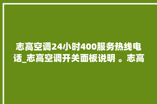 志高空调24小时400服务热线电话_志高空调开关面板说明 。志高