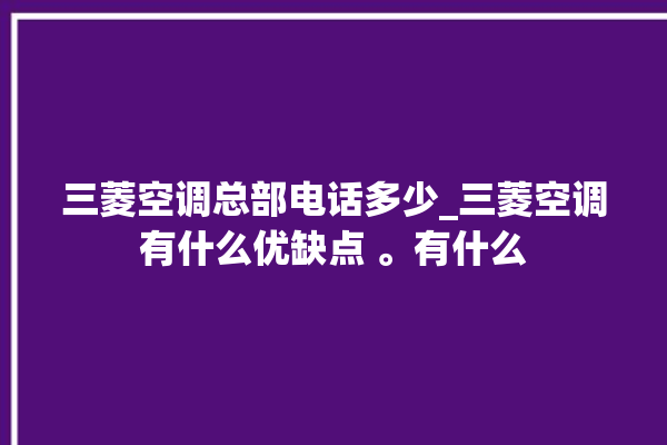 三菱空调总部电话多少_三菱空调有什么优缺点 。有什么