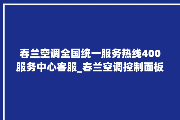 春兰空调全国统一服务热线400服务中心客服_春兰空调控制面板说明 。春兰