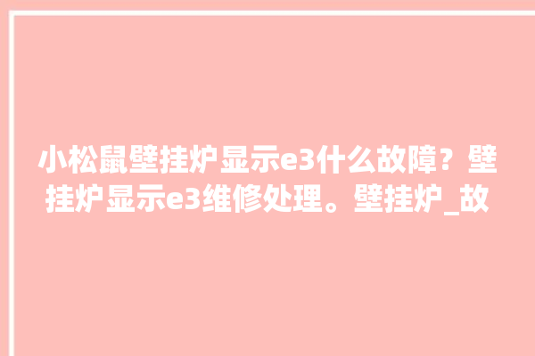 小松鼠壁挂炉显示e3什么故障？壁挂炉显示e3维修处理。壁挂炉_故障