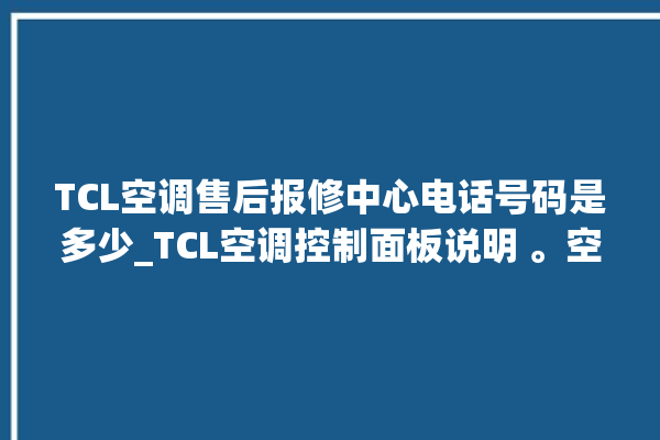 TCL空调售后报修中心电话号码是多少_TCL空调控制面板说明 。空调