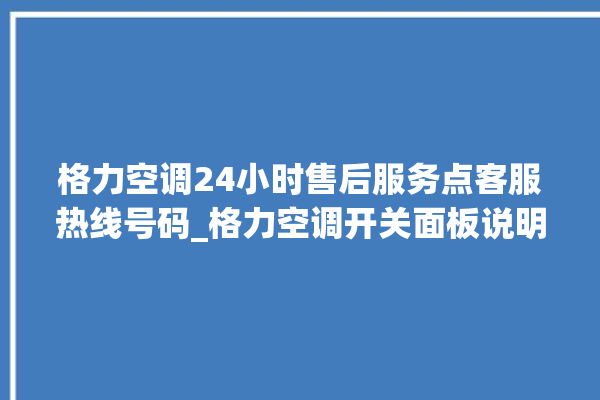 格力空调24小时售后服务点客服热线号码_格力空调开关面板说明 。格力空调