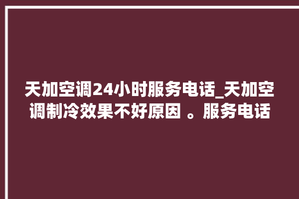 天加空调24小时服务电话_天加空调制冷效果不好原因 。服务电话