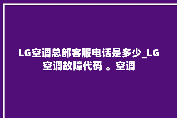 LG空调总部客服电话是多少_LG空调故障代码 。空调