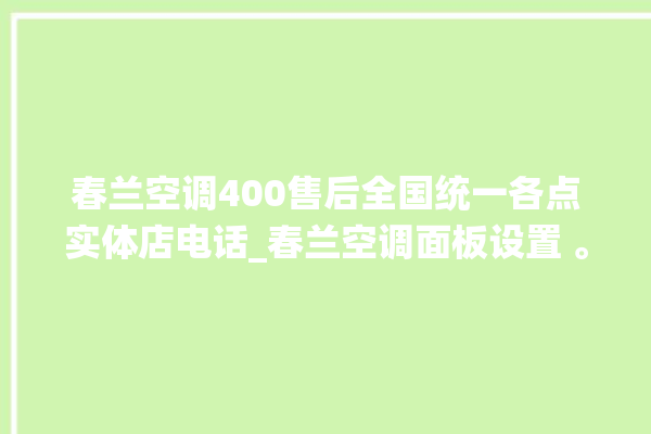 春兰空调400售后全国统一各点实体店电话_春兰空调面板设置 。春兰