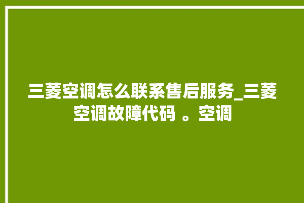 三菱空调怎么联系售后服务_三菱空调故障代码 。空调