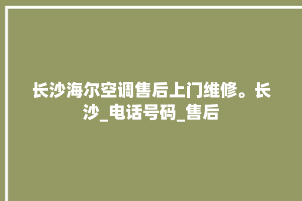 长沙海尔空调售后上门维修。长沙_电话号码_售后