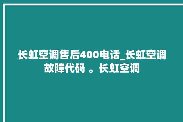 长虹空调售后400电话_长虹空调故障代码 。长虹空调