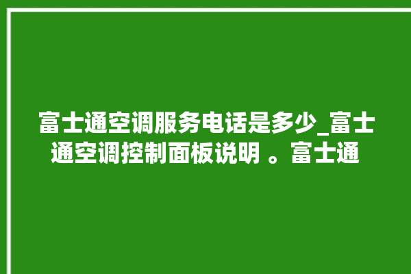 富士通空调服务电话是多少_富士通空调控制面板说明 。富士通