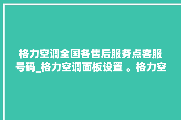 格力空调全国各售后服务点客服号码_格力空调面板设置 。格力空调