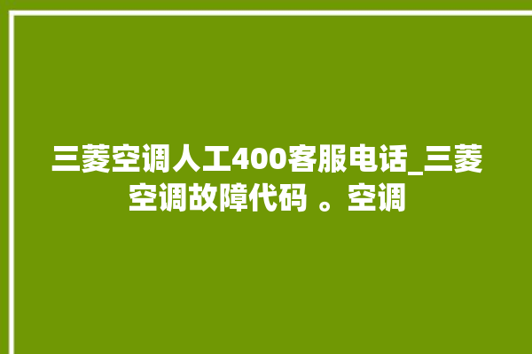 三菱空调人工400客服电话_三菱空调故障代码 。空调